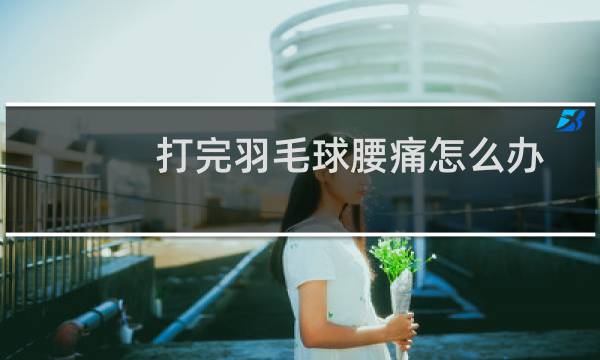 打完羽毛球腰痛怎么办