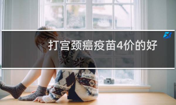 打宫颈癌疫苗4价的好吗（打宫颈癌疫苗4价的条件是什么）图片