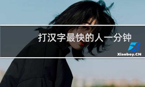 打汉字最快的人一分钟打多少字（汉字打字最快的一分钟多少个）图片