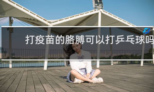 打疫苗的胳膊可以打乒乓球吗