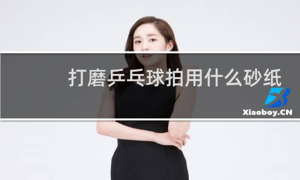 打磨乒乓球拍用什么砂纸