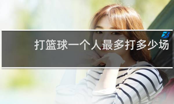 打篮球一个人最多打多少场