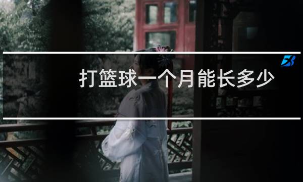 打篮球一个月能长多少