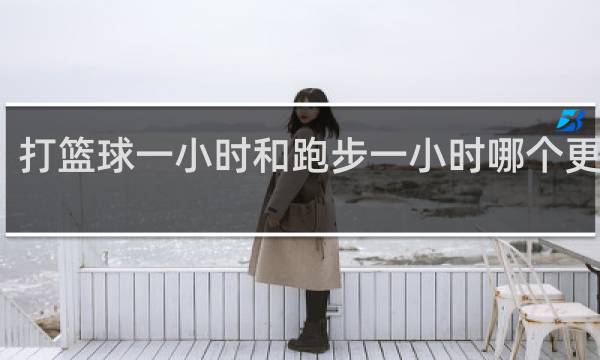 打篮球一小时和跑步一小时哪个更减肥