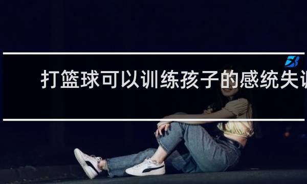 打篮球可以训练孩子的感统失调吗