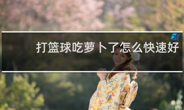 打篮球吃萝卜了怎么快速好