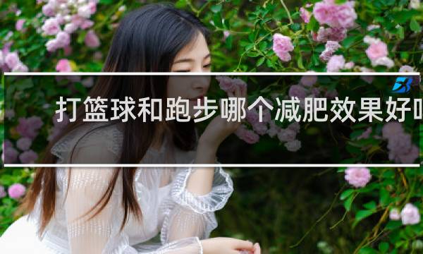 打篮球和跑步哪个减肥效果好吗