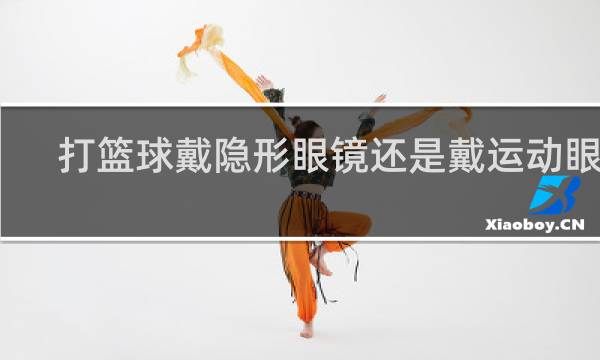 打篮球戴隐形眼镜还是戴运动眼镜