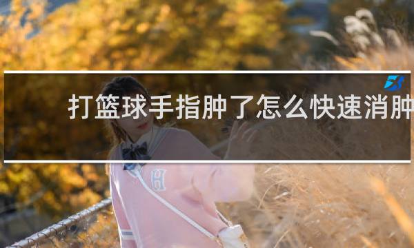 打篮球手指肿了怎么快速消肿