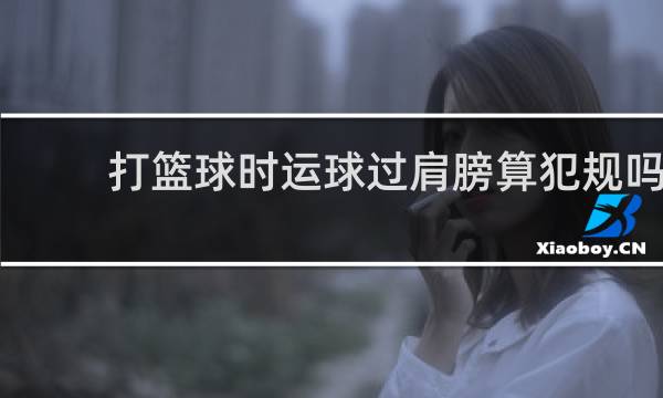 打篮球时运球过肩膀算犯规吗