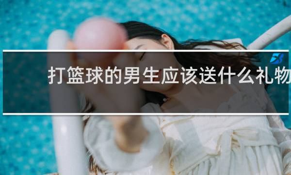 打篮球的男生应该送什么礼物