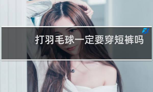 打羽毛球一定要穿短裤吗