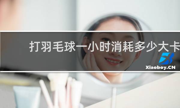 打羽毛球一小时消耗多少大卡