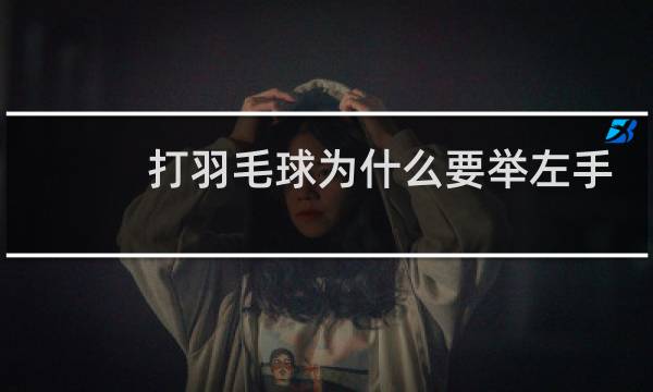 打羽毛球为什么要举左手