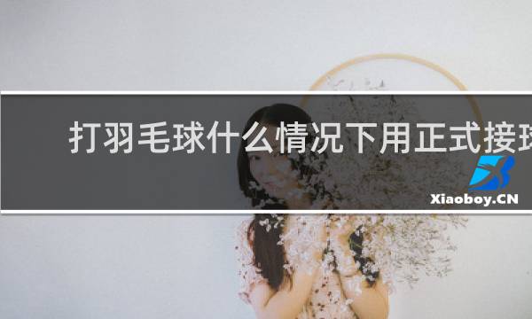 打羽毛球什么情况下用正式接球法