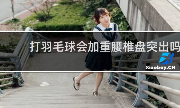 打羽毛球会加重腰椎盘突出吗