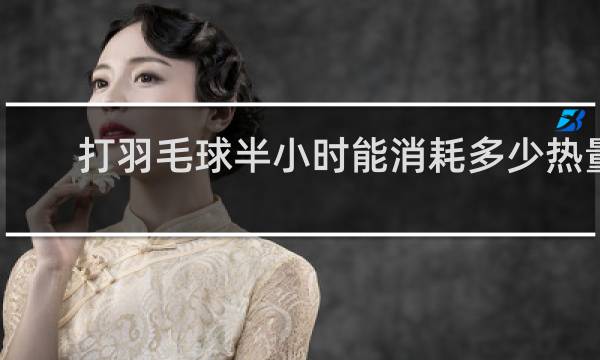 打羽毛球半小时能消耗多少热量