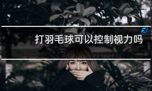 打羽毛球可以控制视力吗
