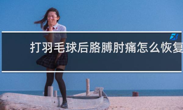 打羽毛球后胳膊肘痛怎么恢复