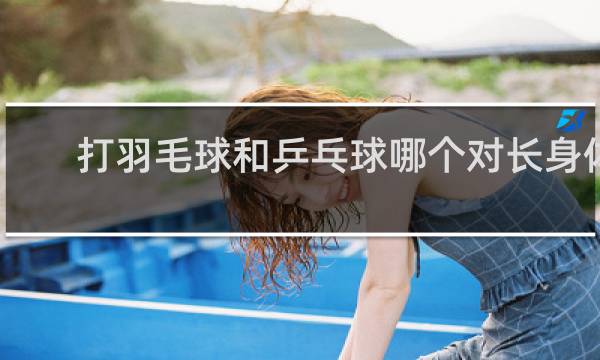 打羽毛球和乒乓球哪个对长身体好