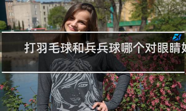 打羽毛球和兵兵球哪个对眼睛好
