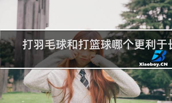 打羽毛球和打篮球哪个更利于长高