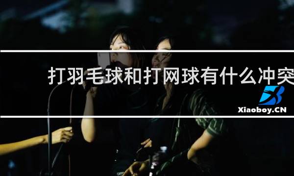 打羽毛球和打网球有什么冲突