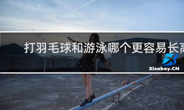 打羽毛球和游泳哪个更容易长高