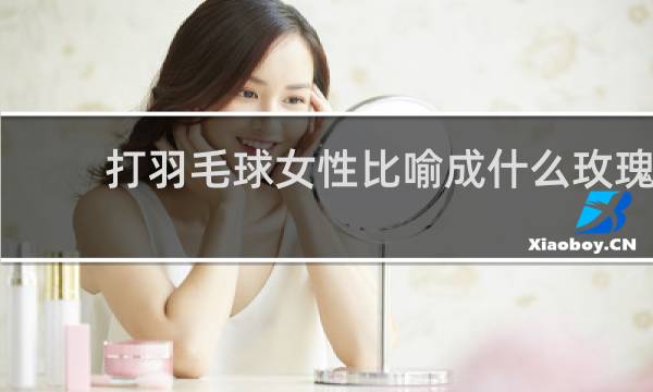 打羽毛球女性比喻成什么玫瑰