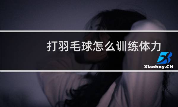 打羽毛球怎么训练体力
