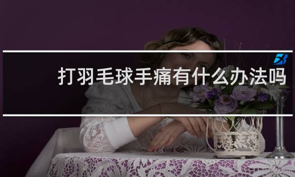 打羽毛球手痛有什么办法吗