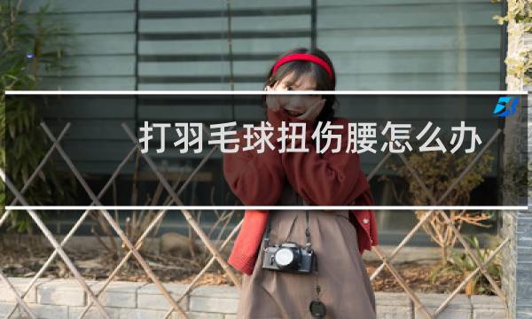 打羽毛球扭伤腰怎么办