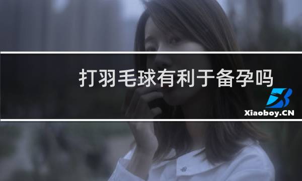 打羽毛球有利于备孕吗