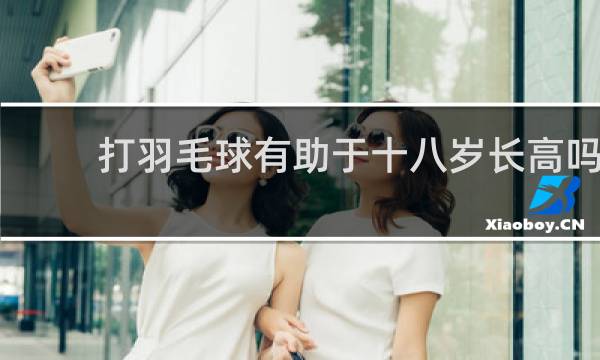 打羽毛球有助于十八岁长高吗