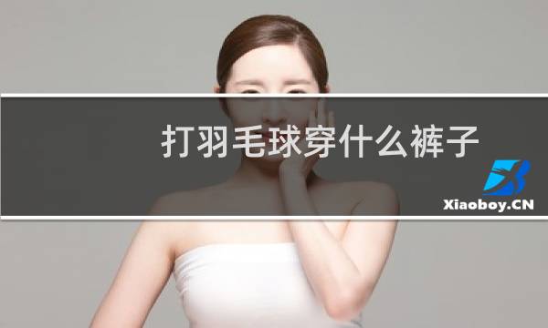 打羽毛球穿什么裤子