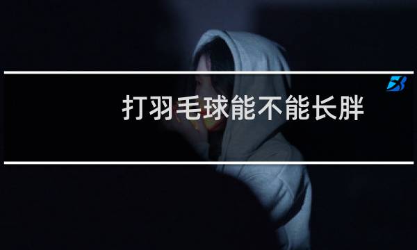 打羽毛球能不能长胖
