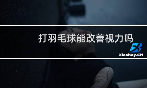 打羽毛球能改善视力吗