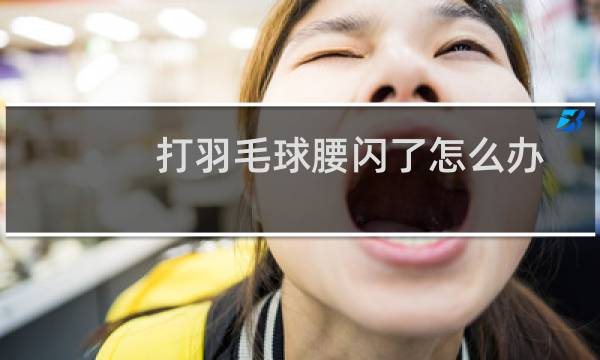 打羽毛球腰闪了怎么办