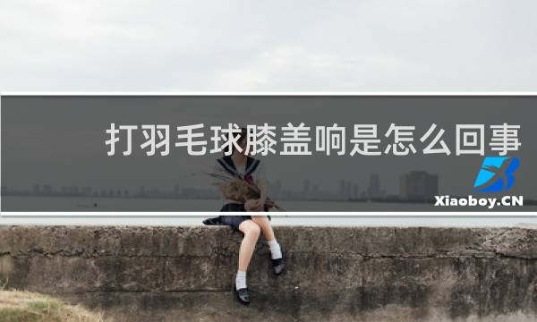 打羽毛球膝盖响是怎么回事