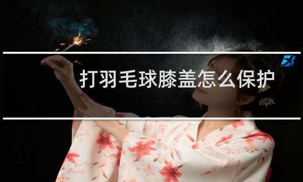 打羽毛球膝盖怎么保护