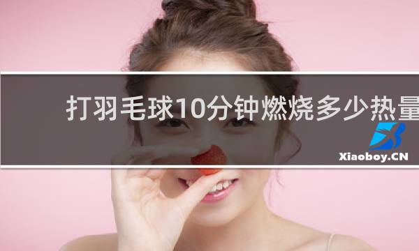 打羽毛球10分钟燃烧多少热量