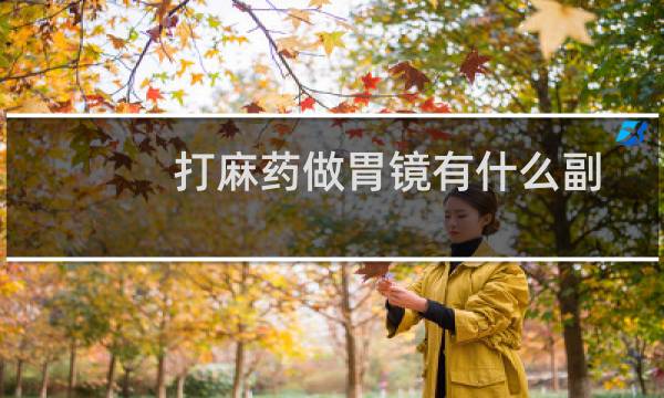 打麻药做胃镜有什么副作用（打了麻药有什么副作用）图片