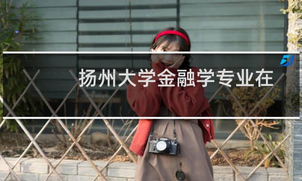 扬州大学金融学专业在广东录取分数线(2024高考最低555分)