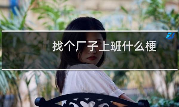 找个厂子上班什么梗？找个厂子上班是什么意思什么梗