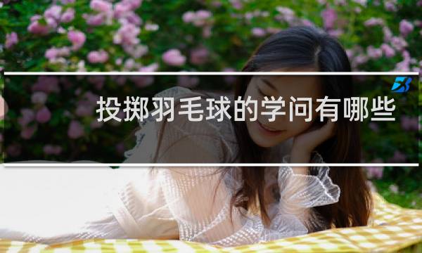 投掷羽毛球的学问有哪些