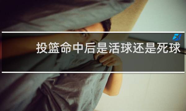投篮命中后是活球还是死球