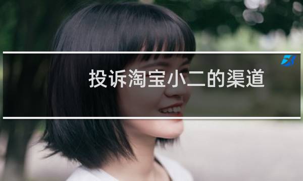 投诉淘宝小二的渠道（淘宝小二处理不公平投诉电话）