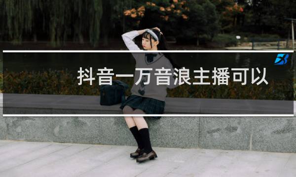 抖音一万音浪主播可以拿到多少钱（抖音一万音浪主播可以分到多少）图片