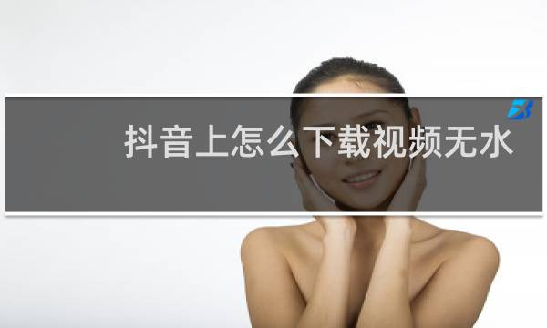 抖音上怎么下载视频无水印