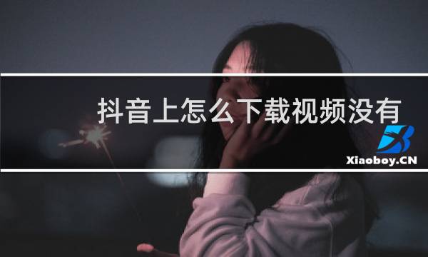 抖音上怎么下载视频没有自己的视频号水印图片